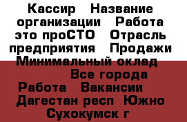 Кассир › Название организации ­ Работа-это проСТО › Отрасль предприятия ­ Продажи › Минимальный оклад ­ 32 000 - Все города Работа » Вакансии   . Дагестан респ.,Южно-Сухокумск г.